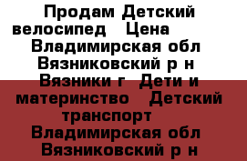 Продам Детский велосипед › Цена ­ 4 800 - Владимирская обл., Вязниковский р-н, Вязники г. Дети и материнство » Детский транспорт   . Владимирская обл.,Вязниковский р-н